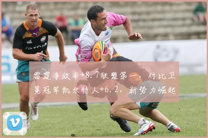 雷霆净效率+8.7联盟第一，对比卫冕冠军凯尔特人+6.2，新势力崛起势头凶猛