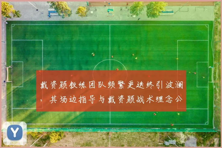 戴资颖教练团队频繁更迭终引波澜，其场边指导与戴资颖战术理念公然冲突
