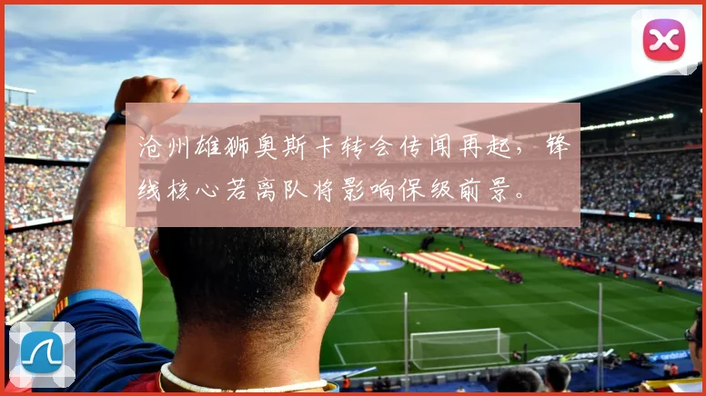 沧州雄狮奥斯卡转会传闻再起，锋线核心若离队将影响保级前景。