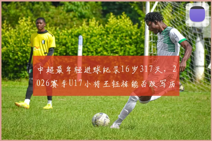 中超最年轻进球纪录16岁317天，2026赛季U17小将王钰栋能否改写历史？