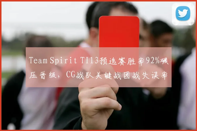 Team Spirit TI13预选赛胜率92%碾压晋级，CG战队关键战团战失误率高达45%