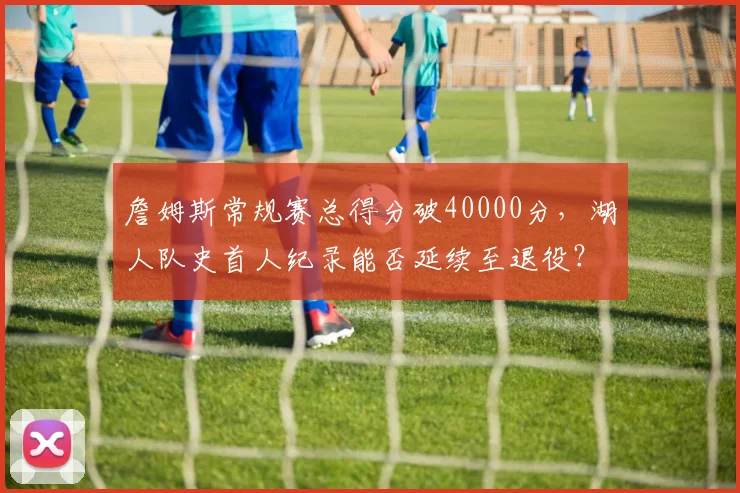 詹姆斯常规赛总得分破40000分,湖人队史首人纪录能否延续至退役?