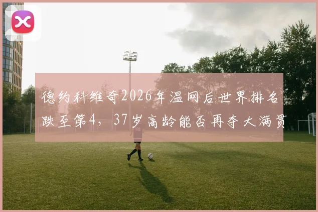 德约科维奇2026年温网后世界排名跌至第4,37岁高龄能否再夺大满贯?